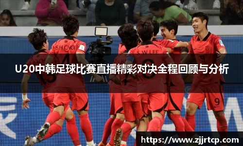 U20中韩足球比赛直播精彩对决全程回顾与分析