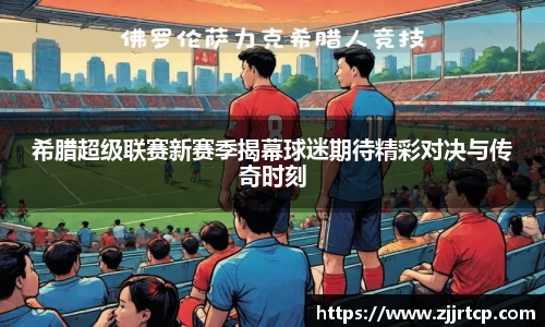 希腊超级联赛新赛季揭幕球迷期待精彩对决与传奇时刻